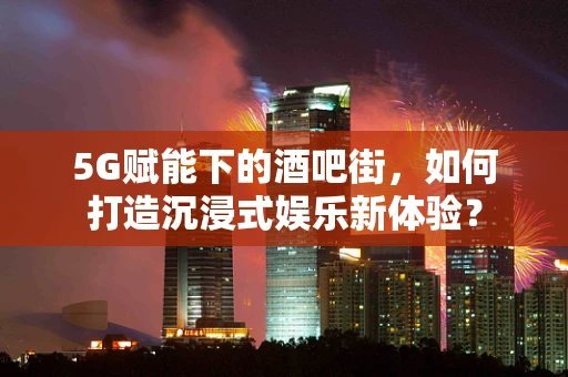 5G赋能下的酒吧街，如何打造沉浸式娱乐新体验？