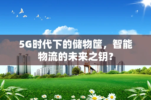 5G时代下的储物筐，智能物流的未来之钥？