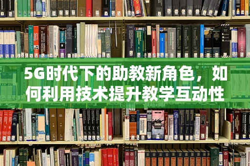 5G时代下的助教新角色，如何利用技术提升教学互动性？
