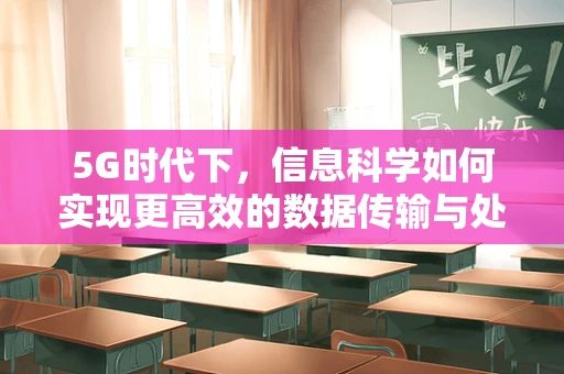 5G时代下，信息科学如何实现更高效的数据传输与处理？