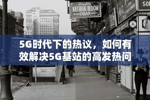 5G时代下的热议，如何有效解决5G基站的高发热问题？