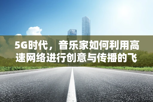 5G时代，音乐家如何利用高速网络进行创意与传播的飞跃？
