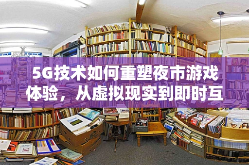 5G技术如何重塑夜市游戏体验，从虚拟现实到即时互动？