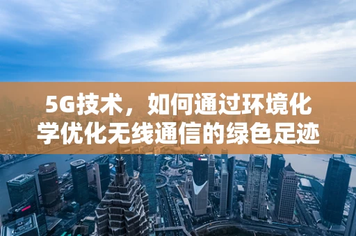 5G技术，如何通过环境化学优化无线通信的绿色足迹？