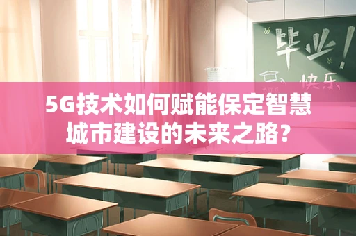 5G技术如何赋能保定智慧城市建设的未来之路？