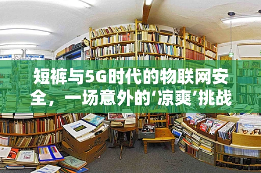 短裤与5G时代的物联网安全，一场意外的‘凉爽’挑战？