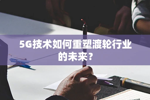 5G技术如何重塑渡轮行业的未来？