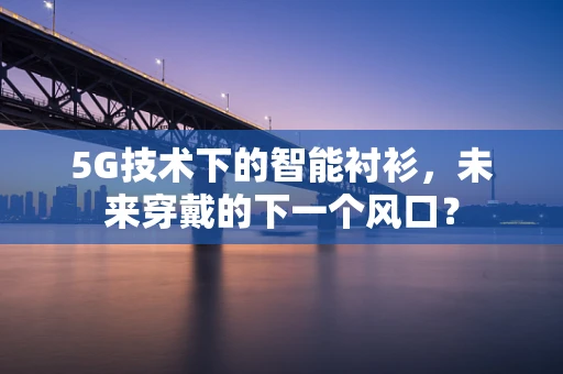 5G技术下的智能衬衫，未来穿戴的下一个风口？
