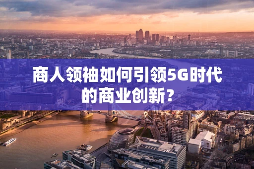 商人领袖如何引领5G时代的商业创新？