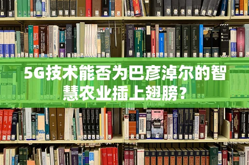 5G技术能否为巴彦淖尔的智慧农业插上翅膀？