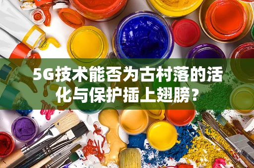 5G技术能否为古村落的活化与保护插上翅膀？