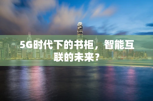 5G时代下的书柜，智能互联的未来？