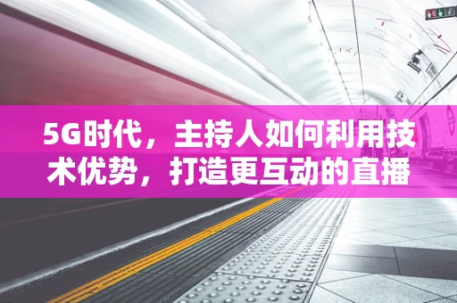 5G时代，主持人如何利用技术优势，打造更互动的直播体验？