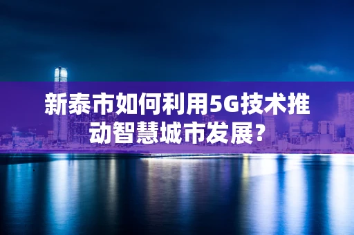 新泰市如何利用5G技术推动智慧城市发展？