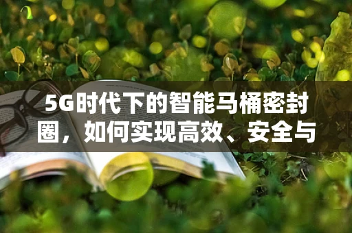 5G时代下的智能马桶密封圈，如何实现高效、安全与节能的完美结合？