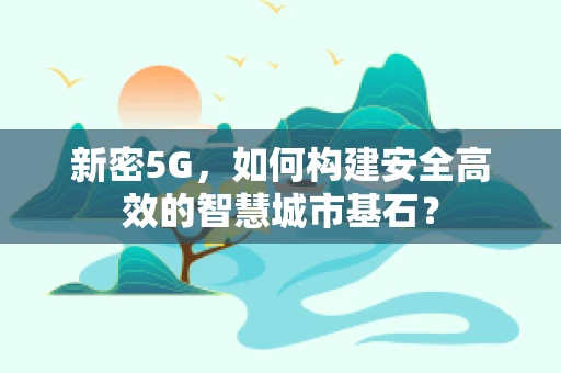 新密5G，如何构建安全高效的智慧城市基石？