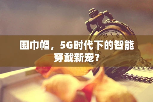 围巾帽，5G时代下的智能穿戴新宠？