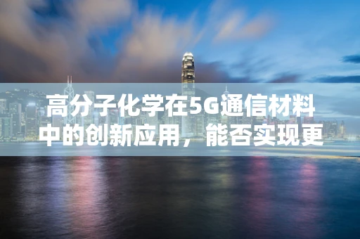 高分子化学在5G通信材料中的创新应用，能否实现更高效的信号传输？