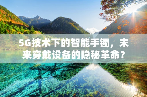 5G技术下的智能手镯，未来穿戴设备的隐秘革命？