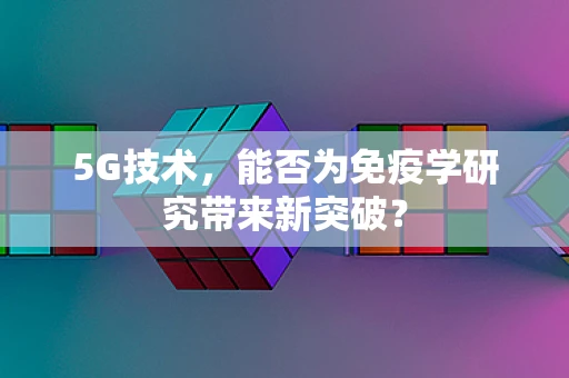 5G技术，能否为免疫学研究带来新突破？