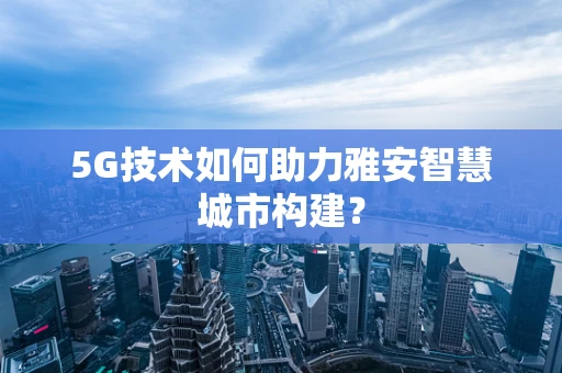 5G技术如何助力雅安智慧城市构建？