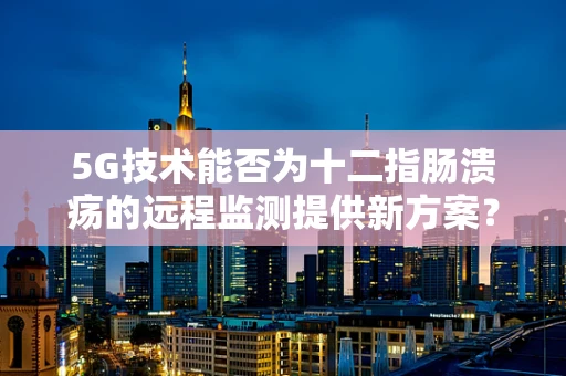 5G技术能否为十二指肠溃疡的远程监测提供新方案？
