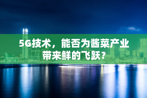 5G技术，能否为酱菜产业带来鲜的飞跃？