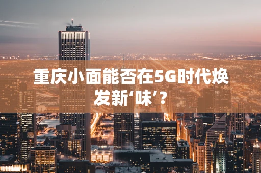重庆小面能否在5G时代焕发新‘味’？