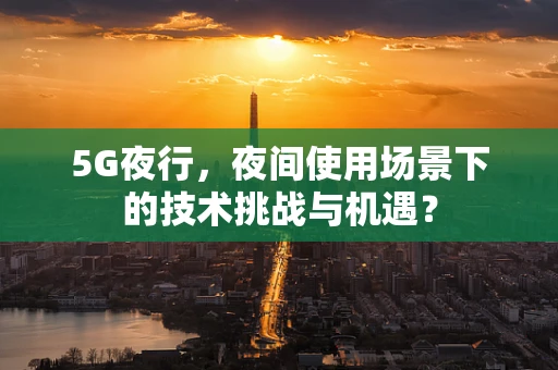 5G夜行，夜间使用场景下的技术挑战与机遇？