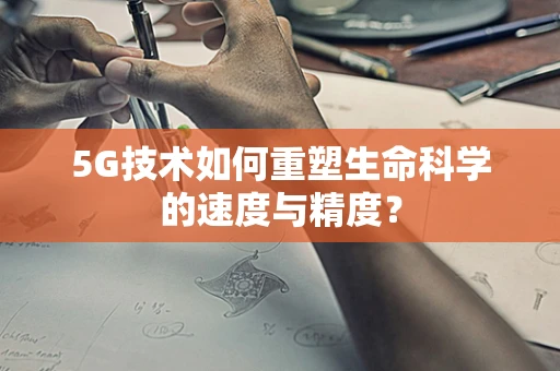 5G技术如何重塑生命科学的速度与精度？