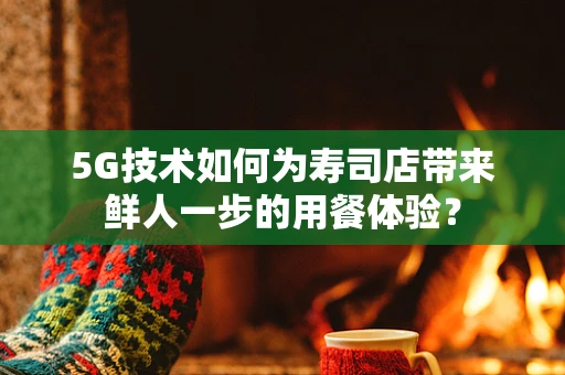 5G技术如何为寿司店带来鲜人一步的用餐体验？