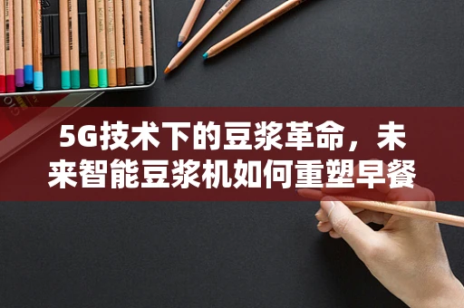 5G技术下的豆浆革命，未来智能豆浆机如何重塑早餐体验？