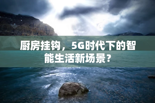 厨房挂钩，5G时代下的智能生活新场景？