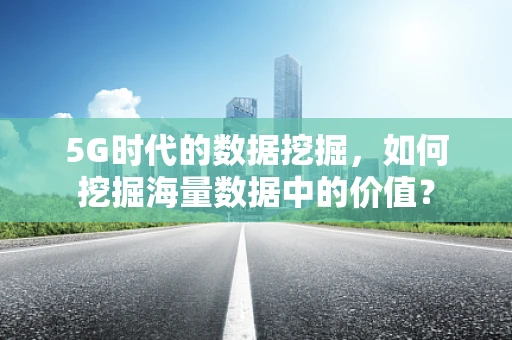 5G时代的数据挖掘，如何挖掘海量数据中的价值？