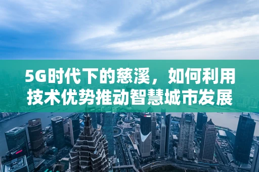 5G时代下的慈溪，如何利用技术优势推动智慧城市发展？