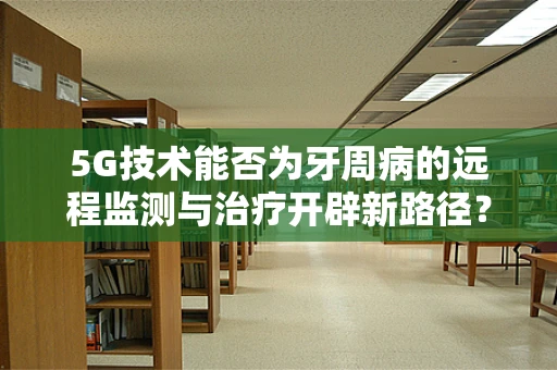 5G技术能否为牙周病的远程监测与治疗开辟新路径？