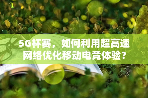 5G杯赛，如何利用超高速网络优化移动电竞体验？