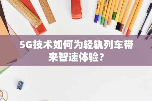 5G技术如何为轻轨列车带来智速体验？