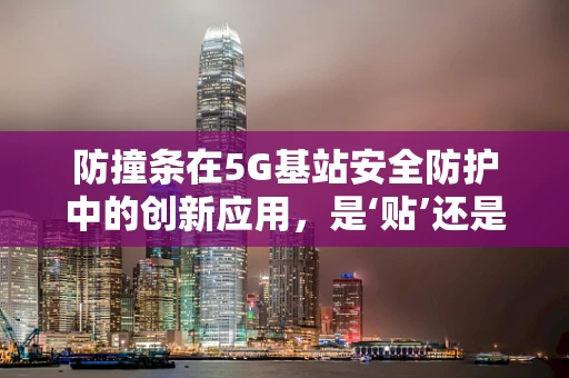 防撞条在5G基站安全防护中的创新应用，是‘贴’还是‘智’？
