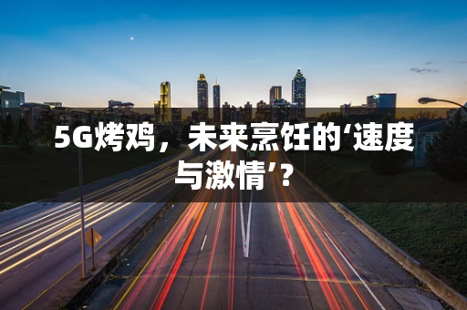 5G烤鸡，未来烹饪的‘速度与激情’？
