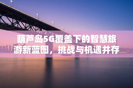 葫芦岛5G覆盖下的智慧旅游新蓝图，挑战与机遇并存