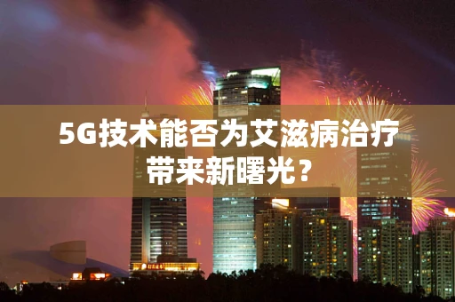 5G技术能否为艾滋病治疗带来新曙光？