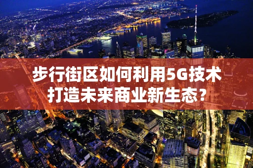 步行街区如何利用5G技术打造未来商业新生态？