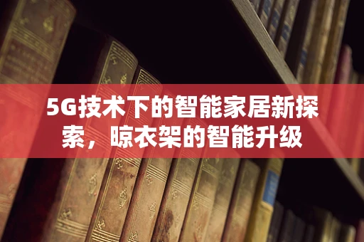 5G技术下的智能家居新探索，晾衣架的智能升级