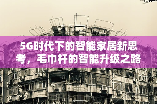 5G时代下的智能家居新思考，毛巾杆的智能升级之路