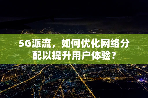 5G派流，如何优化网络分配以提升用户体验？