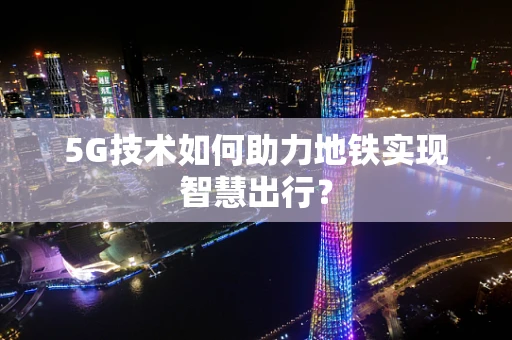 5G技术如何助力地铁实现智慧出行？