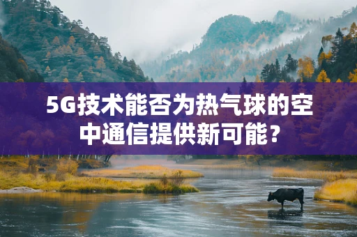 5G技术能否为热气球的空中通信提供新可能？