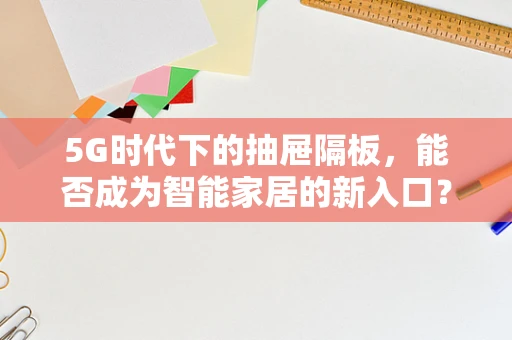 5G时代下的抽屉隔板，能否成为智能家居的新入口？