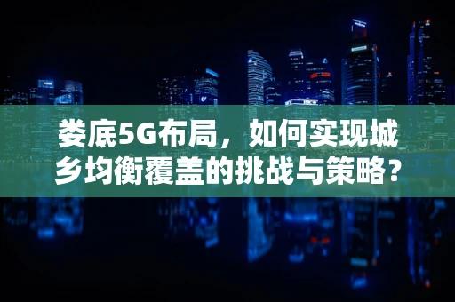 娄底5G布局，如何实现城乡均衡覆盖的挑战与策略？